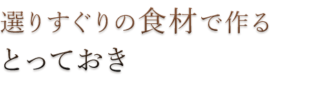 選りすぐりの食材で作るとっておき